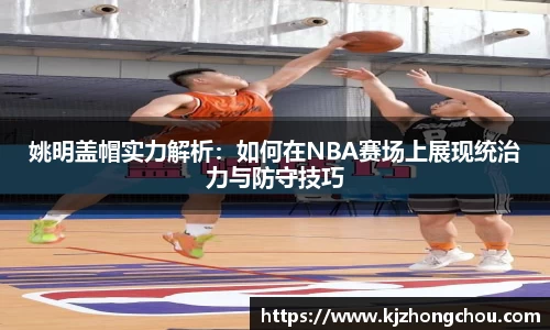 姚明盖帽实力解析：如何在NBA赛场上展现统治力与防守技巧