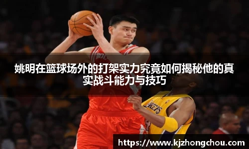 姚明在篮球场外的打架实力究竟如何揭秘他的真实战斗能力与技巧