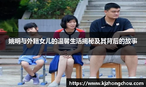 姚明与外籍女儿的温馨生活揭秘及其背后的故事