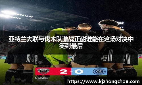 亚特兰大联与伐木队激战正酣谁能在这场对决中笑到最后