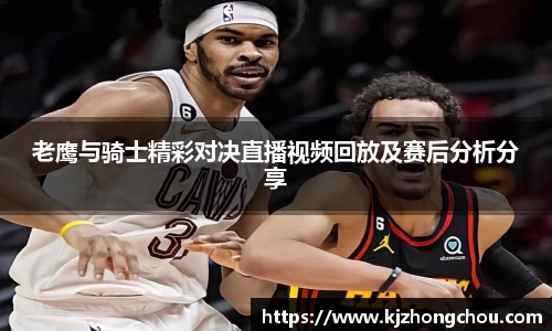 老鹰与骑士精彩对决直播视频回放及赛后分析分享