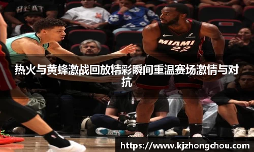 热火与黄蜂激战回放精彩瞬间重温赛场激情与对抗
