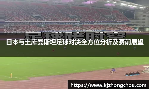 日本与土库曼斯坦足球对决全方位分析及赛前展望
